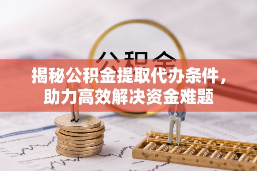 辽阳揭秘公积金提取代办条件，助力高效解决资金难题