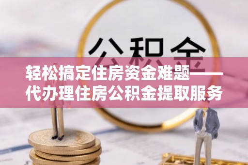辽阳轻松搞定住房资金难题——代办理住房公积金提取服务详解