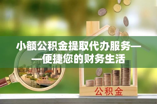 辽阳小额公积金提取代办服务——便捷您的财务生活