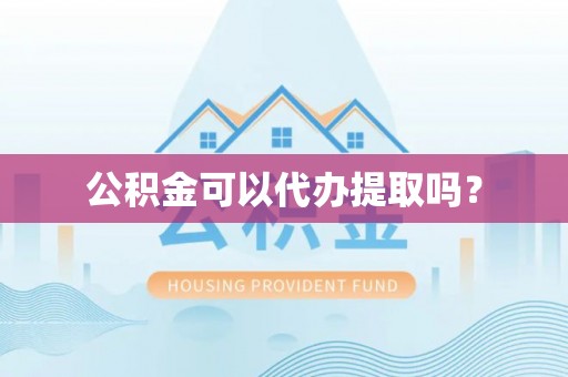 辽阳公积金可以代办提取吗？
