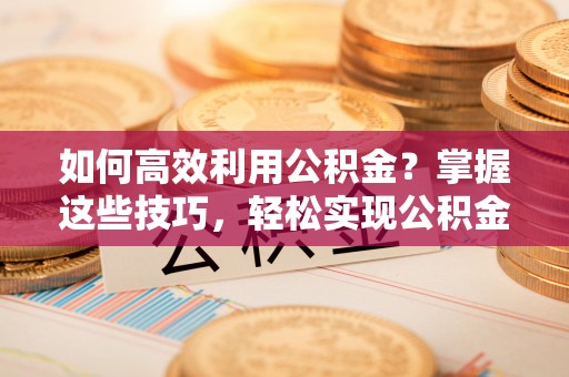 辽阳如何高效利用公积金？掌握这些技巧，轻松实现公积金代办提取