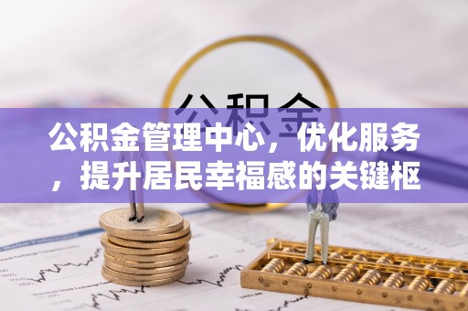 辽阳公积金管理中心，优化服务，提升居民幸福感的关键枢纽