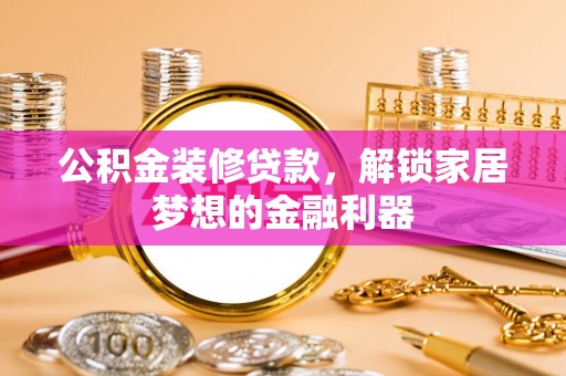 辽阳公积金装修贷款，解锁家居梦想的金融利器
