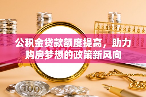 辽阳公积金贷款额度提高，助力购房梦想的政策新风向