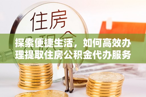 辽阳探索便捷生活，如何高效办理提取住房公积金代办服务