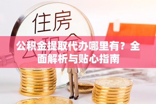辽阳公积金提取代办哪里有？全面解析与贴心指南