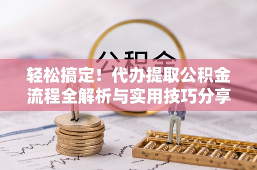 辽阳轻松搞定！代办提取公积金流程全解析与实用技巧分享