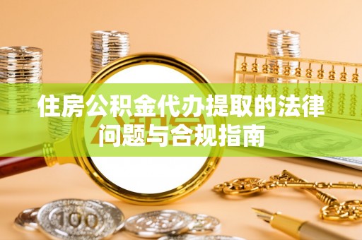 辽阳住房公积金代办提取的法律问题与合规指南