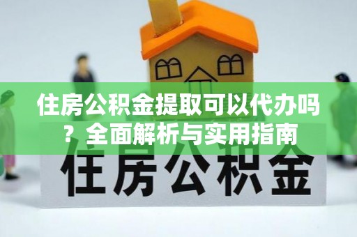 辽阳住房公积金提取可以代办吗？全面解析与实用指南
