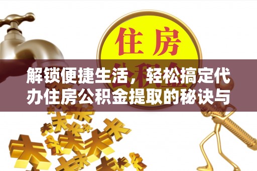 辽阳解锁便捷生活，轻松搞定代办住房公积金提取的秘诀与技巧