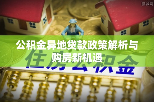 辽阳公积金异地贷款政策解析与购房新机遇