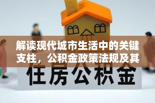 辽阳解读现代城市生活中的关键支柱，公积金政策法规及其深远影响