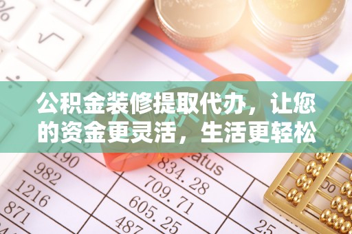 辽阳公积金装修提取代办，让您的资金更灵活，生活更轻松