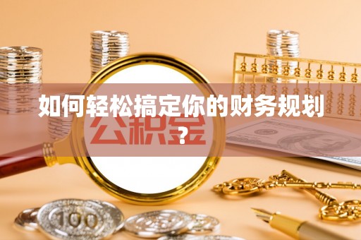 辽阳如何轻松搞定你的财务规划？