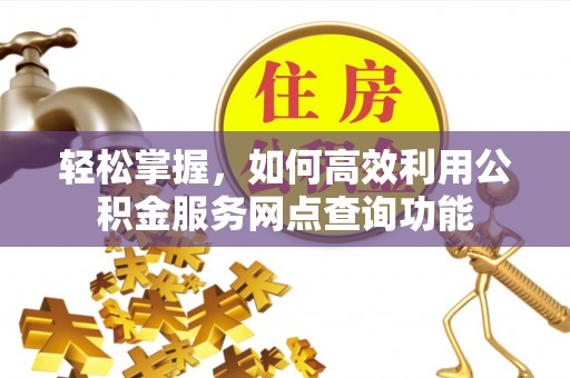 辽阳轻松掌握，如何高效利用公积金服务网点查询功能