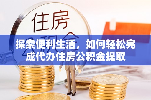辽阳探索便利生活，如何轻松完成代办住房公积金提取