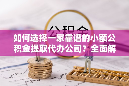 辽阳如何选择一家靠谱的小额公积金提取代办公司？全面解析与实用指南