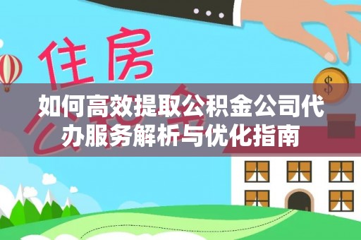 辽阳如何高效提取公积金公司代办服务解析与优化指南