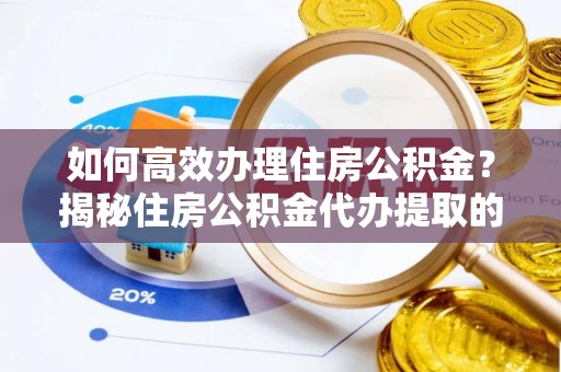 辽阳如何高效办理住房公积金？揭秘住房公积金代办提取的全流程与优势
