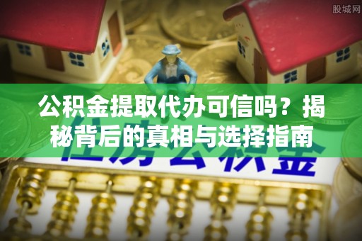 辽阳公积金提取代办可信吗？揭秘背后的真相与选择指南