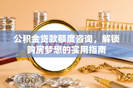 辽阳公积金贷款额度咨询，解锁购房梦想的实用指南