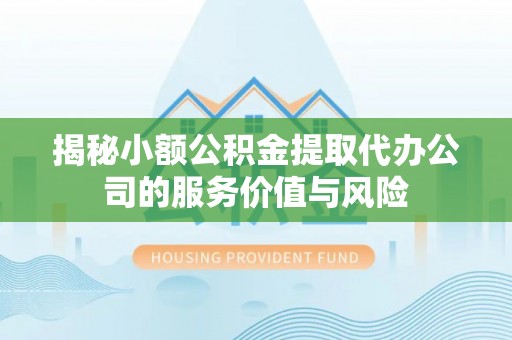 辽阳揭秘小额公积金提取代办公司的服务价值与风险