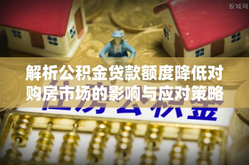 辽阳解析公积金贷款额度降低对购房市场的影响与应对策略