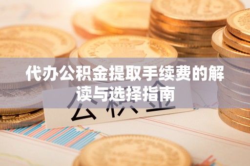 辽阳代办公积金提取手续费的解读与选择指南
