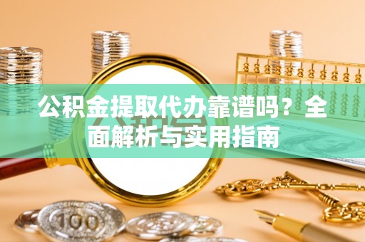 辽阳公积金提取代办靠谱吗？全面解析与实用指南