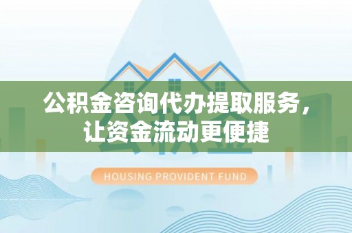 辽阳公积金咨询代办提取服务，让资金流动更便捷