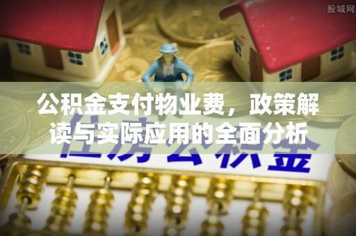 辽阳公积金支付物业费，政策解读与实际应用的全面分析