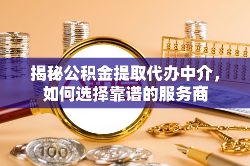 辽阳揭秘公积金提取代办中介，如何选择靠谱的服务商
