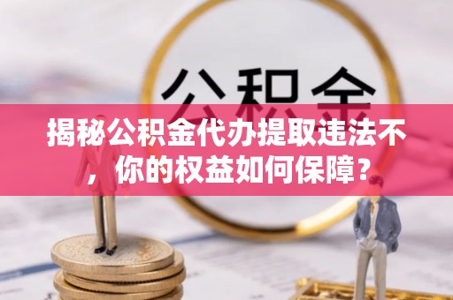 辽阳揭秘公积金代办提取违法不，你的权益如何保障？