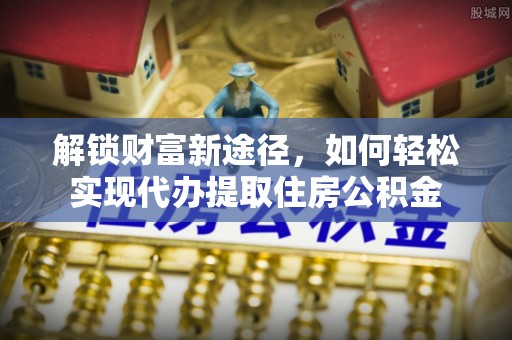 辽阳解锁财富新途径，如何轻松实现代办提取住房公积金
