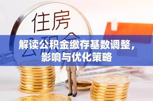 辽阳解读公积金缴存基数调整，影响与优化策略