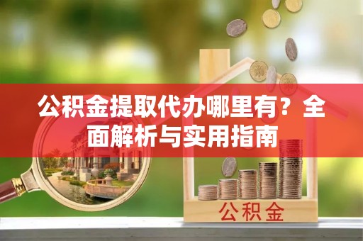 辽阳公积金提取代办哪里有？全面解析与实用指南