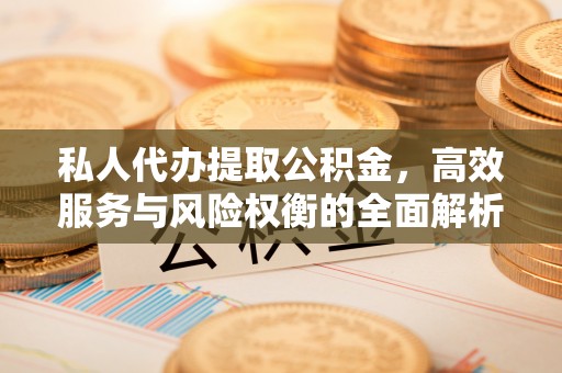 辽阳私人代办提取公积金，高效服务与风险权衡的全面解析