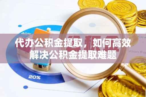 辽阳代办公积金提取，如何高效解决公积金提取难题