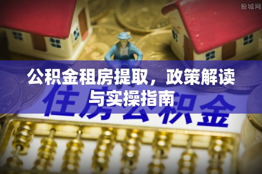 辽阳公积金租房提取，政策解读与实操指南