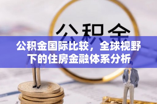 辽阳公积金国际比较，全球视野下的住房金融体系分析