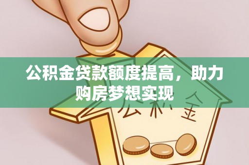 辽阳公积金贷款额度提高，助力购房梦想实现