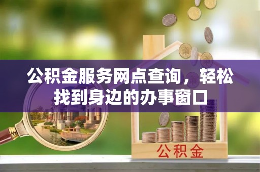 辽阳公积金服务网点查询，轻松找到身边的办事窗口